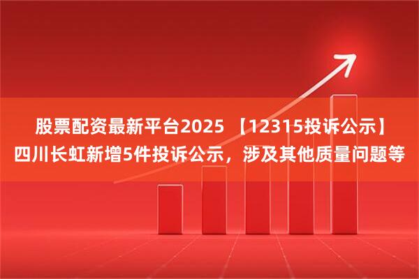 股票配资最新平台2025 【12315投诉公示】四川长虹新增5件投诉公示，涉及其他质量问题等