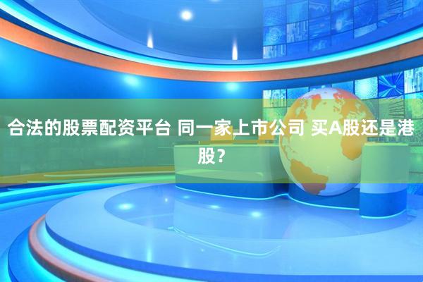 合法的股票配资平台 同一家上市公司 买A股还是港股？
