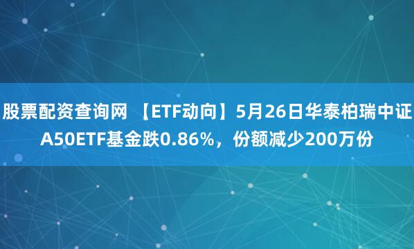 股票配资查询网 【ETF动向】5月26日华泰柏瑞中证A50ETF基金跌0.86%，份额减少200万份