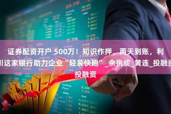 证券配资开户 500万！知识作押，两天到账，利川这家银行助力企业“轻装快跑”_余执成_黄连_投融资