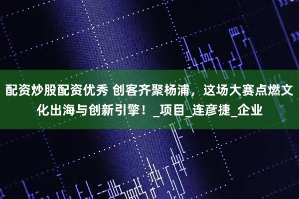 配资炒股配资优秀 创客齐聚杨浦，这场大赛点燃文化出海与创新引擎！_项目_连彦捷_企业
