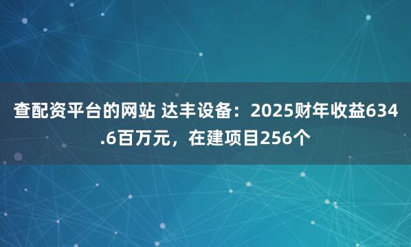 查配资平台的网站 达丰设备：2025财年收益634.6百万元，在建项目256个