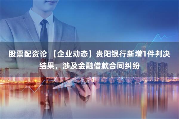 股票配资论 【企业动态】贵阳银行新增1件判决结果，涉及金融借款合同纠纷