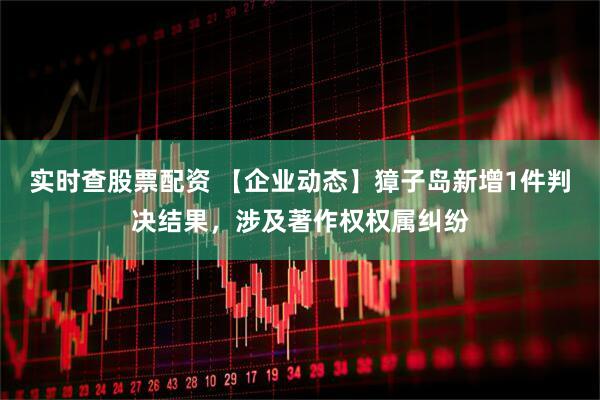 实时查股票配资 【企业动态】獐子岛新增1件判决结果，涉及著作权权属纠纷