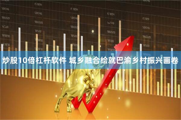 炒股10倍杠杆软件 城乡融合绘就巴渝乡村振兴画卷