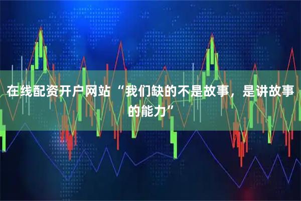 在线配资开户网站 “我们缺的不是故事，是讲故事的能力”