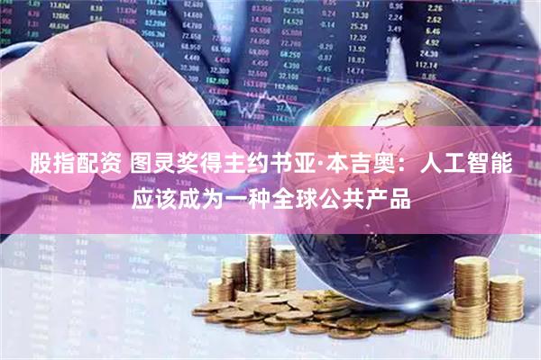 股指配资 图灵奖得主约书亚·本吉奥：人工智能应该成为一种全球公共产品