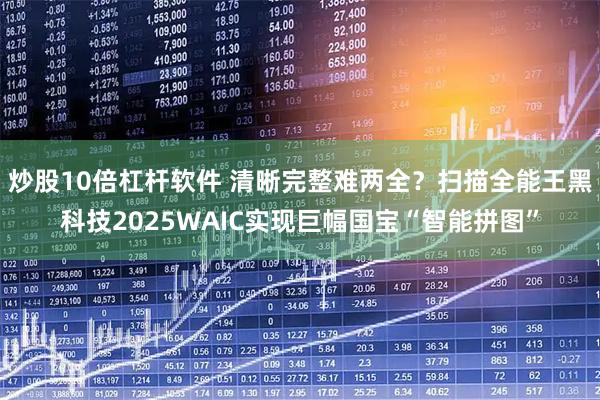 炒股10倍杠杆软件 清晰完整难两全？扫描全能王黑科技2025WAIC实现巨幅国宝“智能拼图”