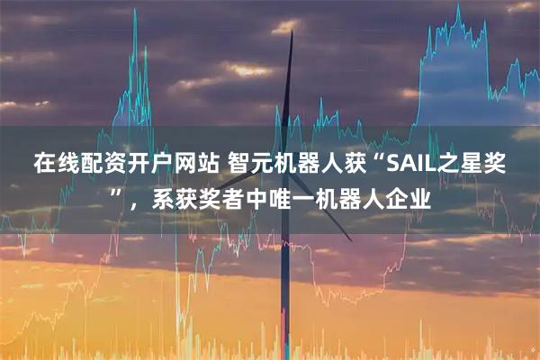 在线配资开户网站 智元机器人获“SAIL之星奖”，系获奖者中唯一机器人企业