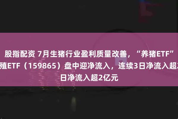 股指配资 7月生猪行业盈利质量改善，“养猪ETF”——养殖ETF（159865）盘中迎净流入，连续3日净流入超2亿元