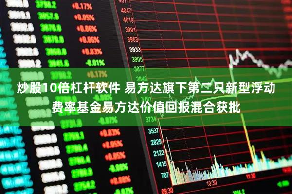 炒股10倍杠杆软件 易方达旗下第二只新型浮动费率基金易方达价值回报混合获批