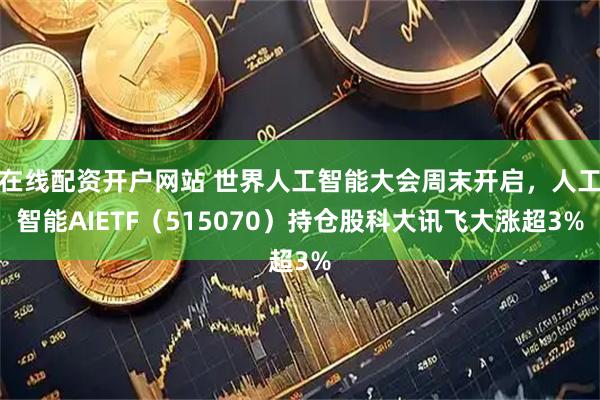 在线配资开户网站 世界人工智能大会周末开启，人工智能AIETF（515070）持仓股科大讯飞大涨超3%