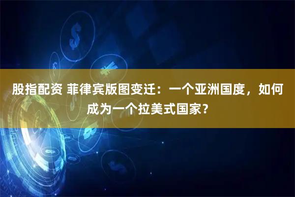 股指配资 菲律宾版图变迁：一个亚洲国度，如何成为一个拉美式国家？