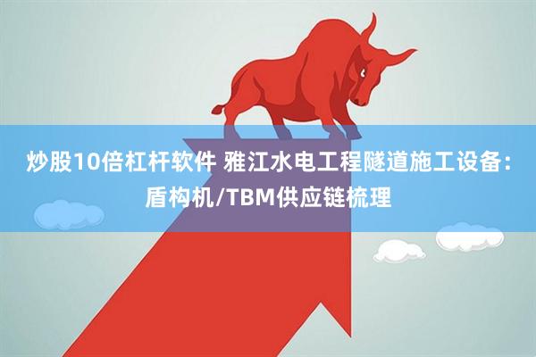 炒股10倍杠杆软件 雅江水电工程隧道施工设备：盾构机/TBM供应链梳理