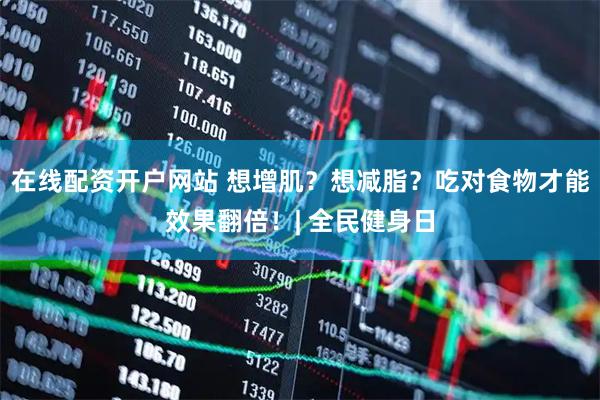 在线配资开户网站 想增肌？想减脂？吃对食物才能效果翻倍！| 全民健身日