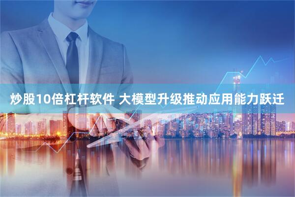 炒股10倍杠杆软件 大模型升级推动应用能力跃迁