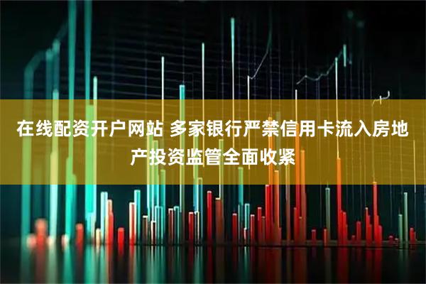 在线配资开户网站 多家银行严禁信用卡流入房地产投资监管全面收紧