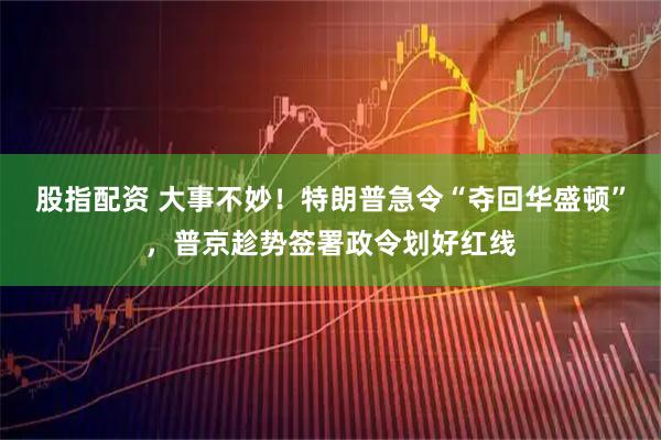 股指配资 大事不妙！特朗普急令“夺回华盛顿”，普京趁势签署政令划好红线