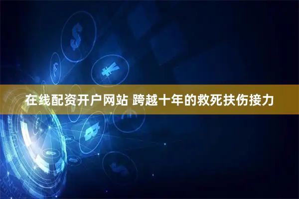 在线配资开户网站 跨越十年的救死扶伤接力