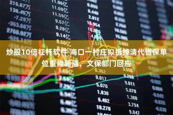 炒股10倍杠杆软件 海口一村庄拟拆掉清代省保单位重建新庙，文保部门回应