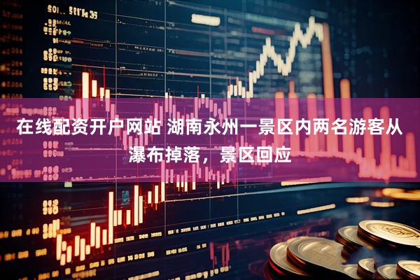 在线配资开户网站 湖南永州一景区内两名游客从瀑布掉落，景区回应