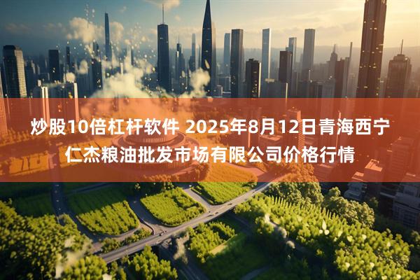 炒股10倍杠杆软件 2025年8月12日青海西宁仁杰粮油批发市场有限公司价格行情