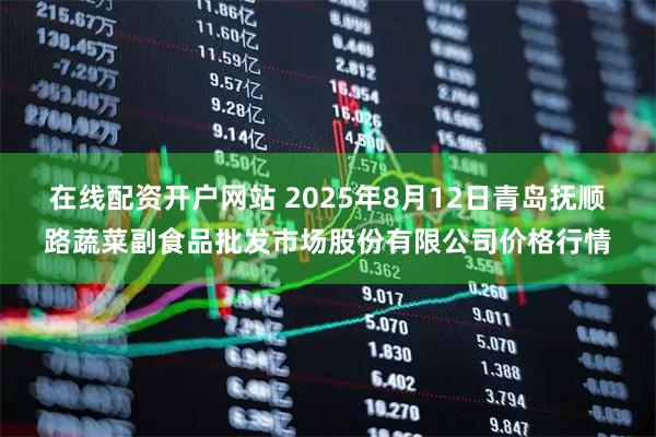 在线配资开户网站 2025年8月12日青岛抚顺路蔬菜副食品批发市场股份有限公司价格行情