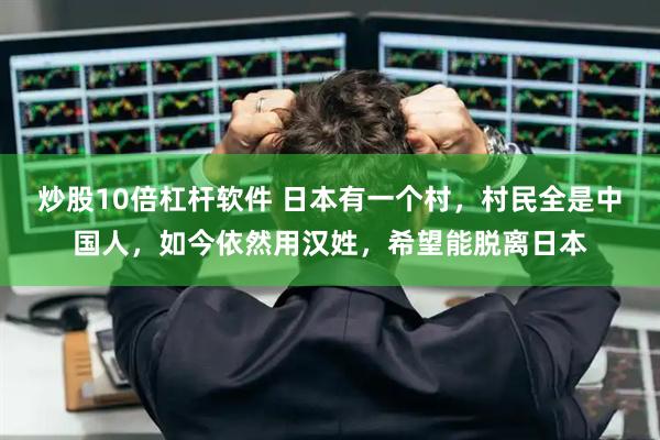 炒股10倍杠杆软件 日本有一个村，村民全是中国人，如今依然用汉姓，希望能脱离日本
