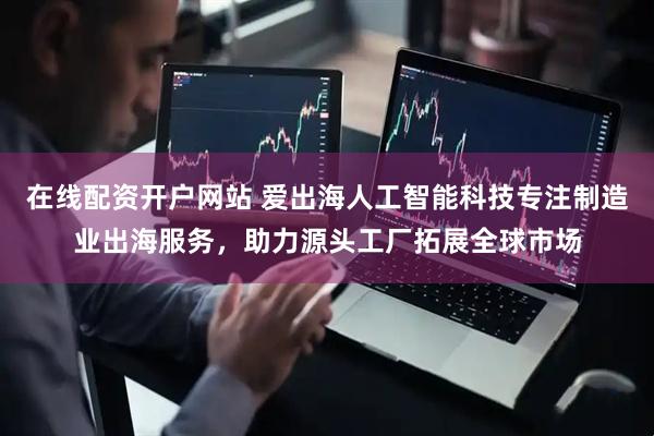 在线配资开户网站 爱出海人工智能科技专注制造业出海服务，助力源头工厂拓展全球市场