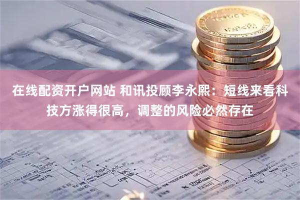 在线配资开户网站 和讯投顾李永熙：短线来看科技方涨得很高，调整的风险必然存在