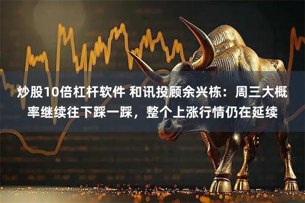 炒股10倍杠杆软件 和讯投顾余兴栋：周三大概率继续往下踩一踩，整个上涨行情仍在延续