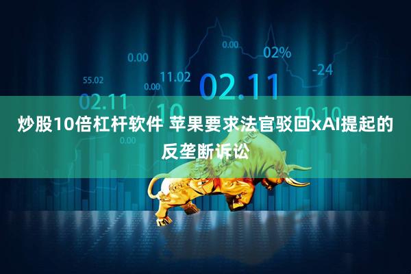炒股10倍杠杆软件 苹果要求法官驳回xAI提起的反垄断诉讼