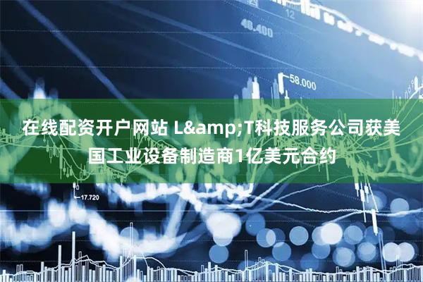 在线配资开户网站 L&T科技服务公司获美国工业设备制造商1亿美元合约