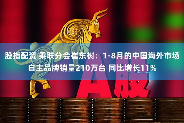 股指配资 乘联分会崔东树：1-8月的中国海外市场自主品牌销量210万台 同比增长11%