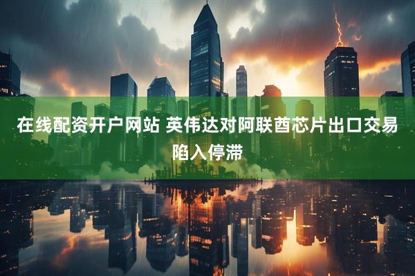 在线配资开户网站 英伟达对阿联酋芯片出口交易陷入停滞