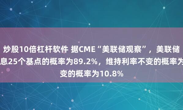 炒股10倍杠杆软件 据CME“美联储观察”，美联储12月降息25个基点的概率为89.2%，维持利率不变的概率为10.8%