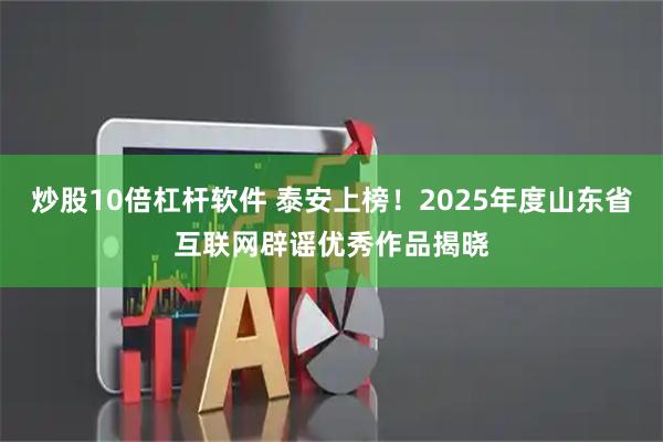 炒股10倍杠杆软件 泰安上榜！2025年度山东省互联网辟谣优秀作品揭晓