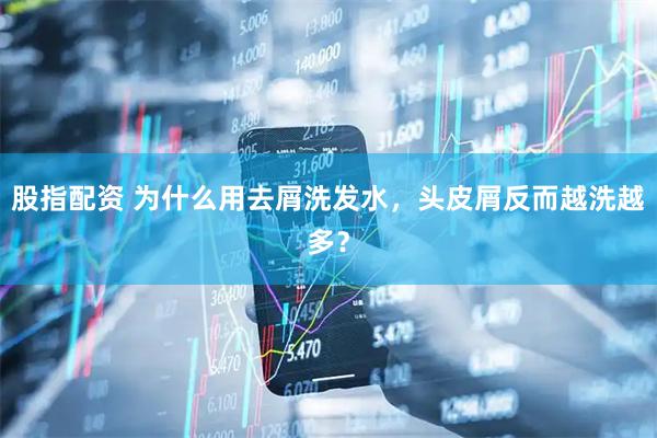 股指配资 为什么用去屑洗发水，头皮屑反而越洗越多？