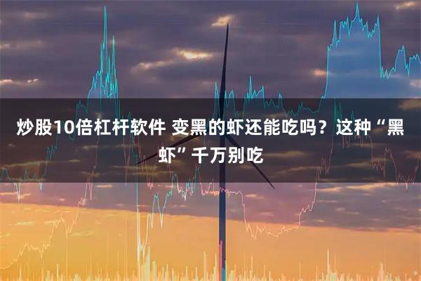 炒股10倍杠杆软件 变黑的虾还能吃吗？这种“黑虾”千万别吃