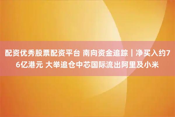 配资优秀股票配资平台 南向资金追踪｜净买入约76亿港元 大举追仓中芯国际流出阿里及小米