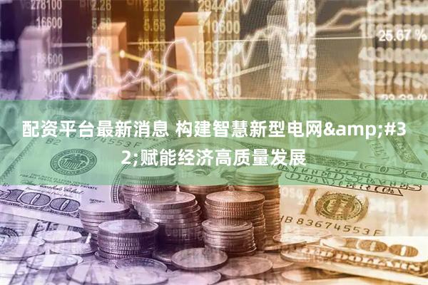 配资平台最新消息 构建智慧新型电网 赋能经济高质量发展