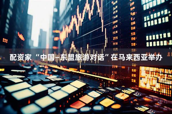配资家 “中国—东盟旅游对话”在马来西亚举办