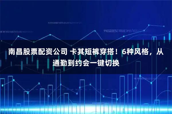 南昌股票配资公司 卡其短裤穿搭！6种风格，从通勤到约会一键切换