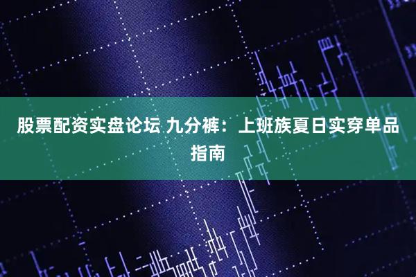 股票配资实盘论坛 九分裤：上班族夏日实穿单品指南
