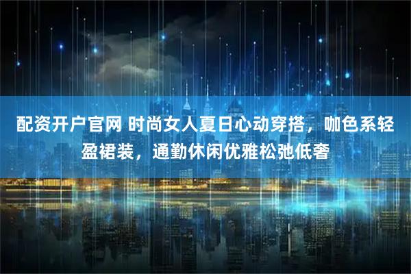 配资开户官网 时尚女人夏日心动穿搭，咖色系轻盈裙装，通勤休闲优雅松弛低奢