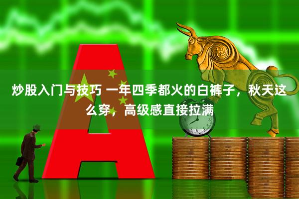炒股入门与技巧 一年四季都火的白裤子，秋天这么穿，高级感直接拉满