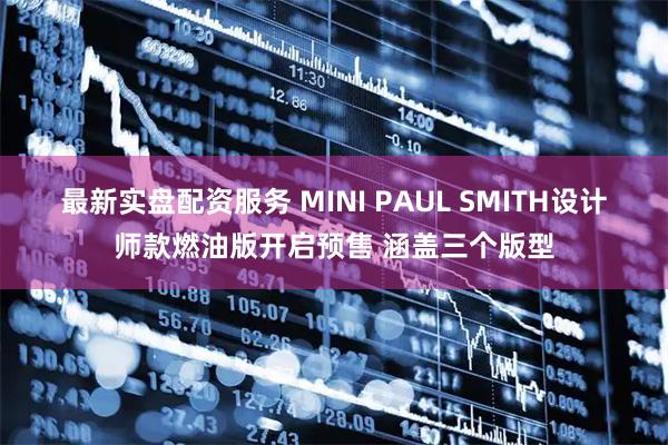 最新实盘配资服务 MINI PAUL SMITH设计师款燃油版开启预售 涵盖三个版型
