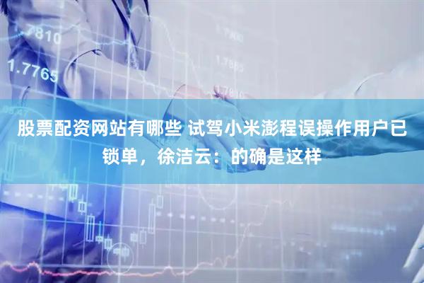 股票配资网站有哪些 试驾小米澎程误操作用户已锁单，徐洁云：的确是这样