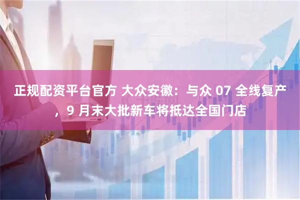 正规配资平台官方 大众安徽：与众 07 全线复产，9 月末大批新车将抵达全国门店