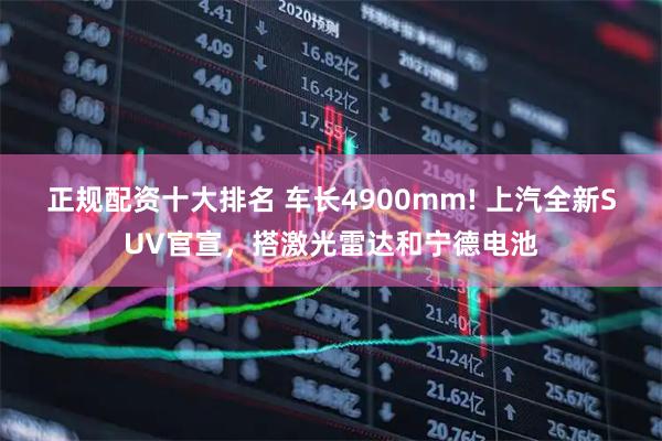 正规配资十大排名 车长4900mm! 上汽全新SUV官宣，搭激光雷达和宁德电池